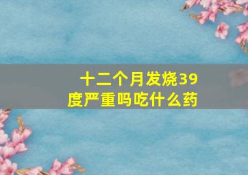 十二个月发烧39度严重吗吃什么药