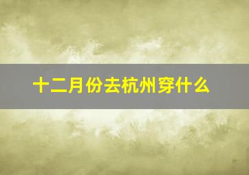 十二月份去杭州穿什么