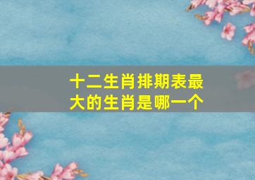 十二生肖排期表最大的生肖是哪一个