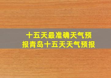 十五天最准确天气预报青岛十五天天气预报