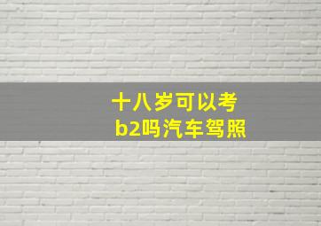 十八岁可以考b2吗汽车驾照