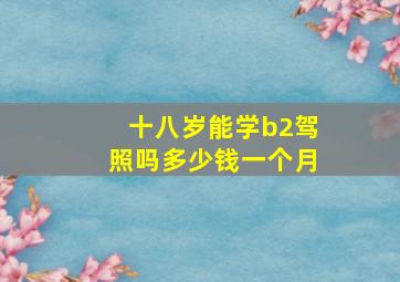 十八岁能学b2驾照吗多少钱一个月