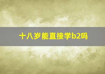 十八岁能直接学b2吗