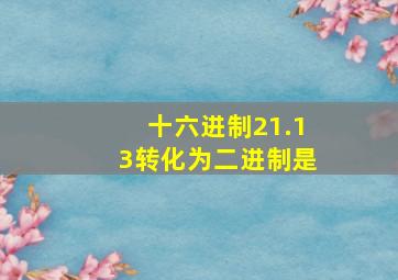 十六进制21.13转化为二进制是