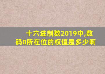 十六进制数2019中,数码0所在位的权值是多少啊