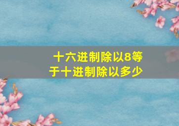 十六进制除以8等于十进制除以多少