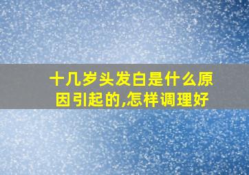 十几岁头发白是什么原因引起的,怎样调理好