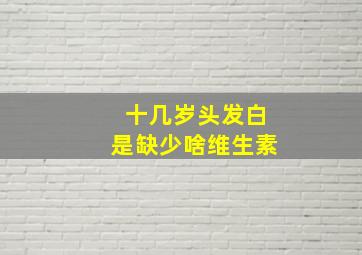 十几岁头发白是缺少啥维生素