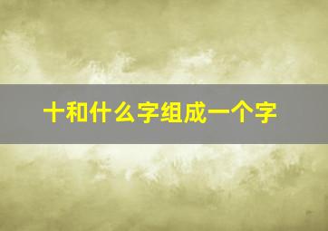 十和什么字组成一个字