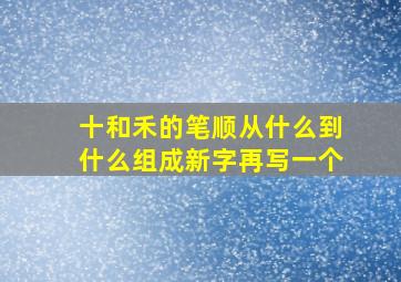 十和禾的笔顺从什么到什么组成新字再写一个