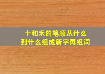 十和禾的笔顺从什么到什么组成新字再组词