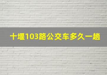 十堰103路公交车多久一趟