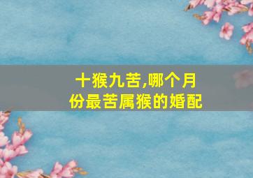 十猴九苦,哪个月份最苦属猴的婚配