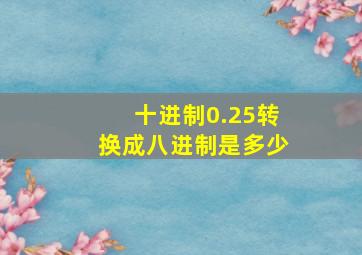 十进制0.25转换成八进制是多少