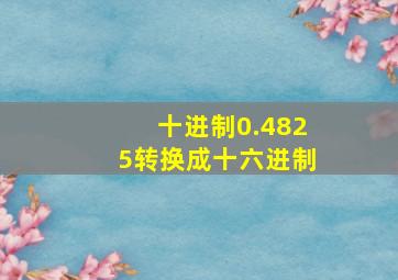 十进制0.4825转换成十六进制