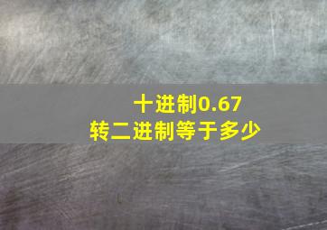 十进制0.67转二进制等于多少