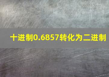 十进制0.6857转化为二进制