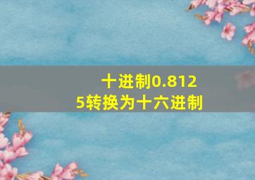 十进制0.8125转换为十六进制