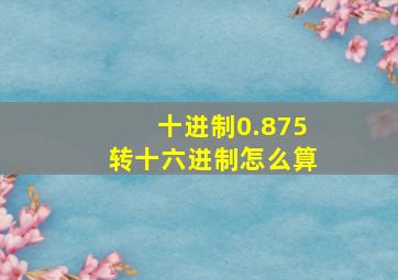 十进制0.875转十六进制怎么算