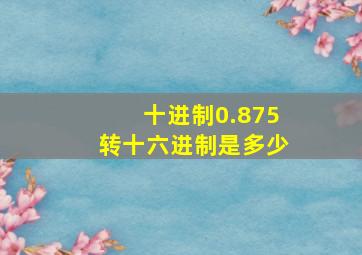 十进制0.875转十六进制是多少