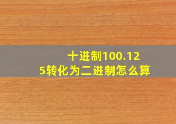 十进制100.125转化为二进制怎么算