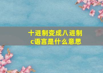 十进制变成八进制c语言是什么意思