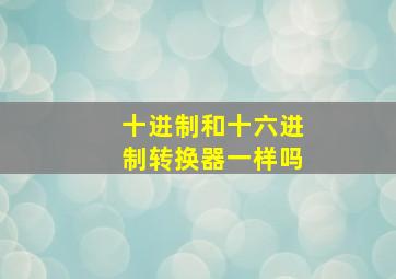 十进制和十六进制转换器一样吗