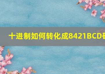 十进制如何转化成8421BCD码