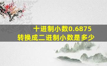 十进制小数0.6875转换成二进制小数是多少