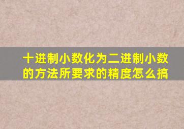 十进制小数化为二进制小数的方法所要求的精度怎么搞