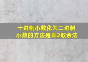 十进制小数化为二进制小数的方法是乘2取余法