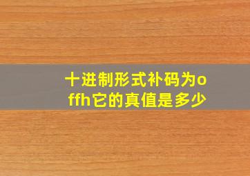 十进制形式补码为offh它的真值是多少