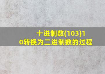 十进制数(103)10转换为二进制数的过程