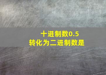 十进制数0.5转化为二进制数是