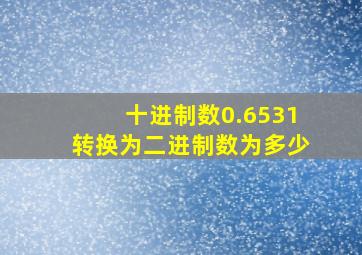 十进制数0.6531转换为二进制数为多少