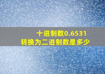 十进制数0.6531转换为二进制数是多少