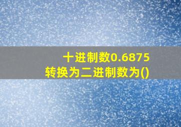 十进制数0.6875转换为二进制数为()