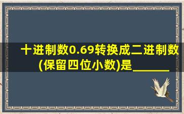 十进制数0.69转换成二进制数(保留四位小数)是______