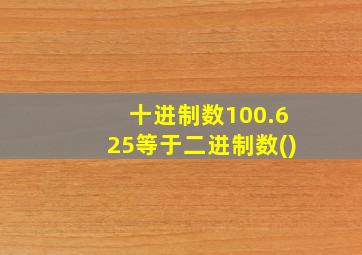 十进制数100.625等于二进制数()