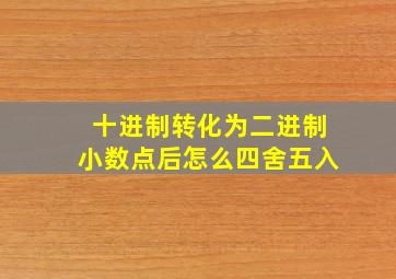 十进制转化为二进制小数点后怎么四舍五入