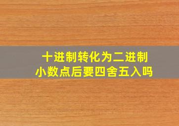 十进制转化为二进制小数点后要四舍五入吗