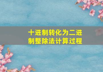 十进制转化为二进制整除法计算过程