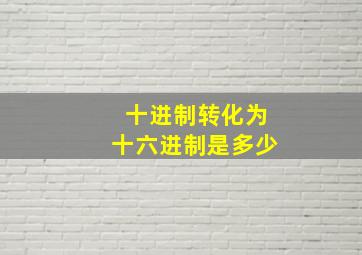 十进制转化为十六进制是多少