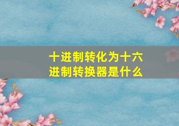 十进制转化为十六进制转换器是什么