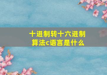 十进制转十六进制算法c语言是什么