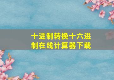 十进制转换十六进制在线计算器下载