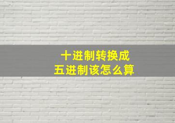 十进制转换成五进制该怎么算