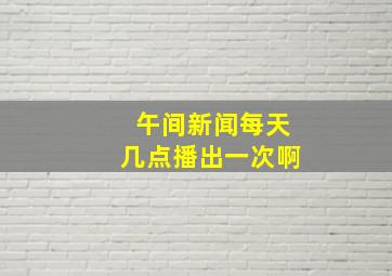 午间新闻每天几点播出一次啊