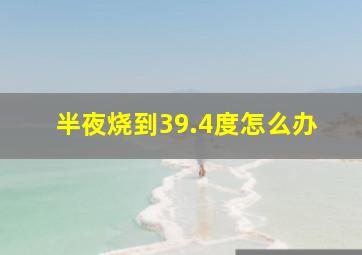 半夜烧到39.4度怎么办