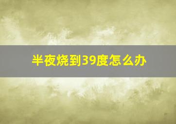 半夜烧到39度怎么办